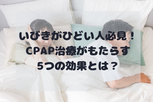 いびきがひどい人必見!CPAP治療がもたらす5つの効果を解説